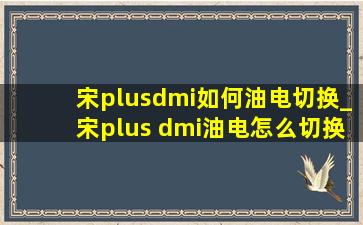 宋plusdmi如何油电切换_宋plus dmi油电怎么切换